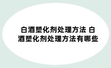 白酒塑化剂处理方法 白酒塑化剂处理方法有哪些